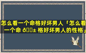 怎么看一个命格好坏男人「怎么看一个命 🐱 格好坏男人的性格」